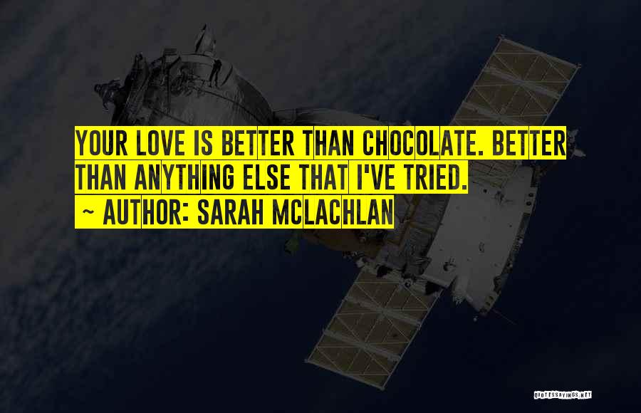 Sarah McLachlan Quotes: Your Love Is Better Than Chocolate. Better Than Anything Else That I've Tried.