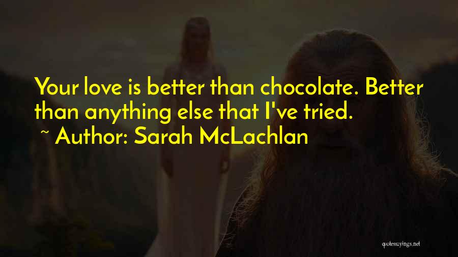 Sarah McLachlan Quotes: Your Love Is Better Than Chocolate. Better Than Anything Else That I've Tried.