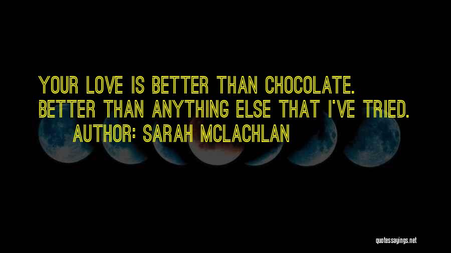 Sarah McLachlan Quotes: Your Love Is Better Than Chocolate. Better Than Anything Else That I've Tried.