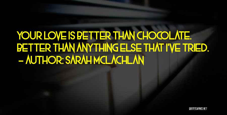 Sarah McLachlan Quotes: Your Love Is Better Than Chocolate. Better Than Anything Else That I've Tried.