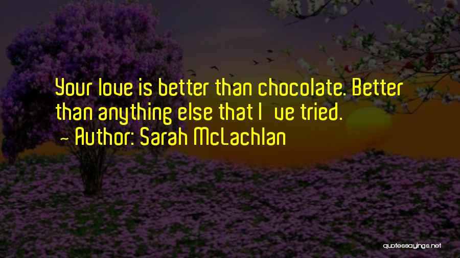 Sarah McLachlan Quotes: Your Love Is Better Than Chocolate. Better Than Anything Else That I've Tried.