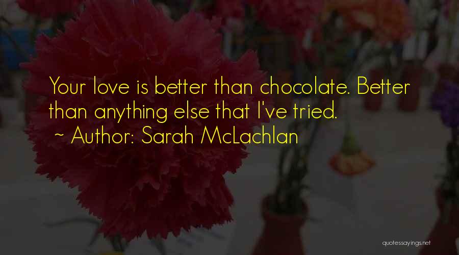 Sarah McLachlan Quotes: Your Love Is Better Than Chocolate. Better Than Anything Else That I've Tried.