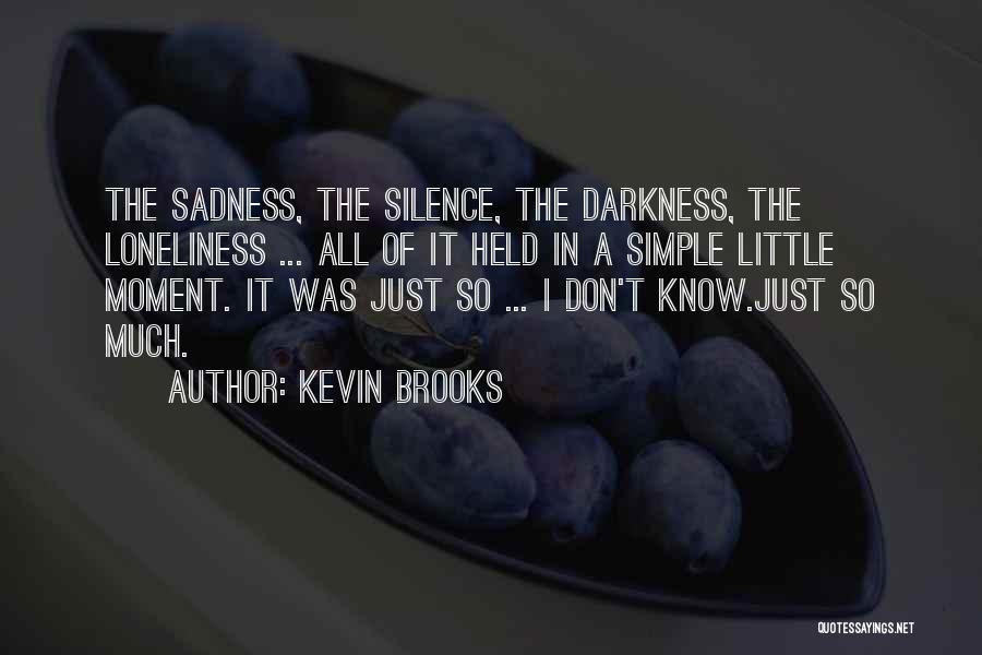 Kevin Brooks Quotes: The Sadness, The Silence, The Darkness, The Loneliness ... All Of It Held In A Simple Little Moment. It Was
