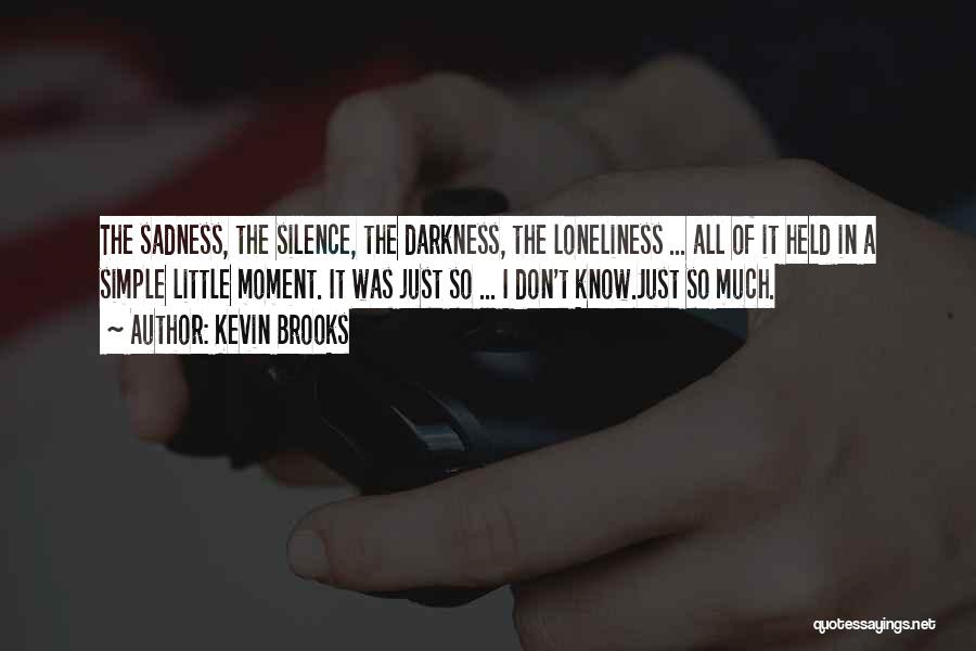 Kevin Brooks Quotes: The Sadness, The Silence, The Darkness, The Loneliness ... All Of It Held In A Simple Little Moment. It Was