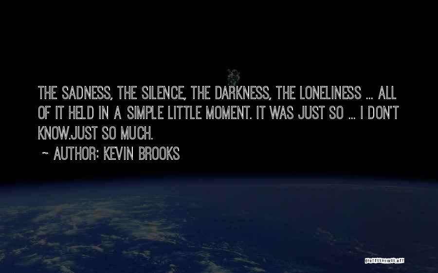 Kevin Brooks Quotes: The Sadness, The Silence, The Darkness, The Loneliness ... All Of It Held In A Simple Little Moment. It Was