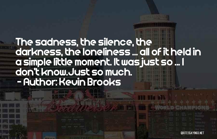 Kevin Brooks Quotes: The Sadness, The Silence, The Darkness, The Loneliness ... All Of It Held In A Simple Little Moment. It Was