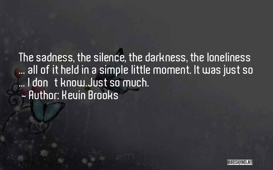Kevin Brooks Quotes: The Sadness, The Silence, The Darkness, The Loneliness ... All Of It Held In A Simple Little Moment. It Was