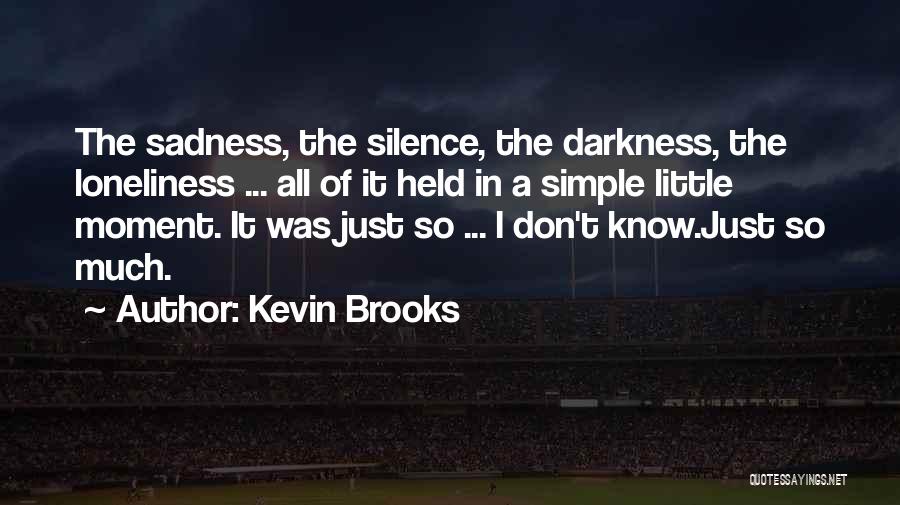 Kevin Brooks Quotes: The Sadness, The Silence, The Darkness, The Loneliness ... All Of It Held In A Simple Little Moment. It Was