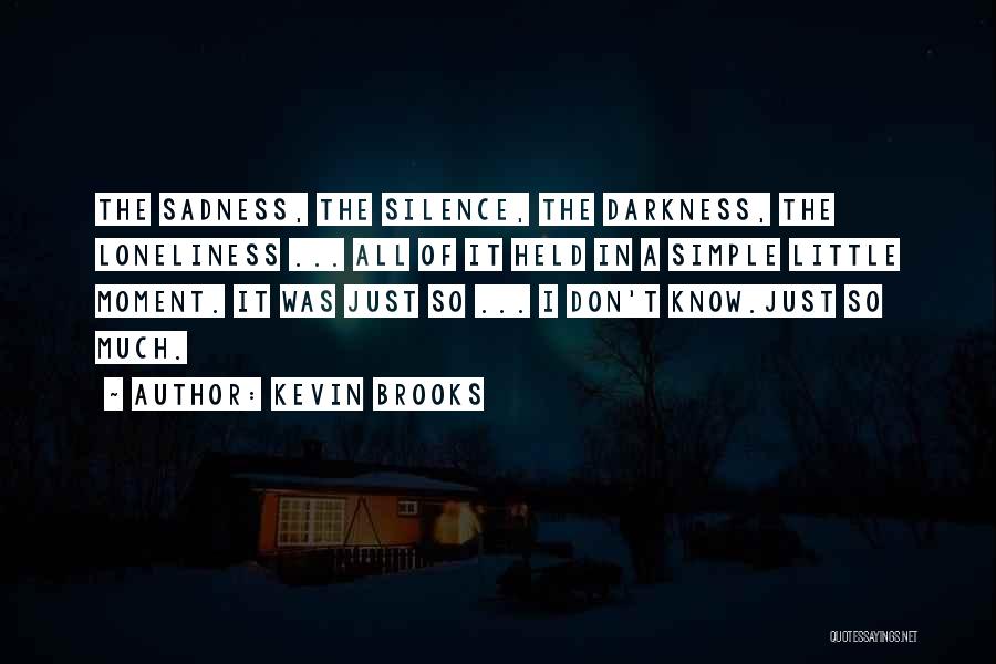 Kevin Brooks Quotes: The Sadness, The Silence, The Darkness, The Loneliness ... All Of It Held In A Simple Little Moment. It Was