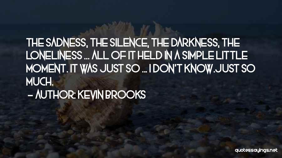 Kevin Brooks Quotes: The Sadness, The Silence, The Darkness, The Loneliness ... All Of It Held In A Simple Little Moment. It Was