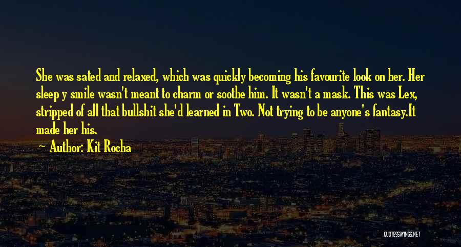 Kit Rocha Quotes: She Was Sated And Relaxed, Which Was Quickly Becoming His Favourite Look On Her. Her Sleep Y Smile Wasn't Meant