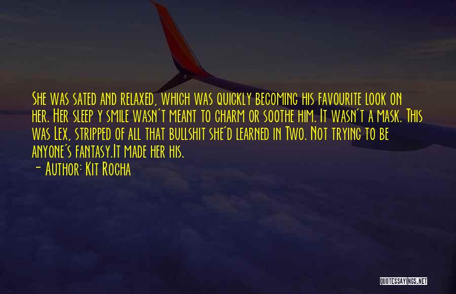 Kit Rocha Quotes: She Was Sated And Relaxed, Which Was Quickly Becoming His Favourite Look On Her. Her Sleep Y Smile Wasn't Meant