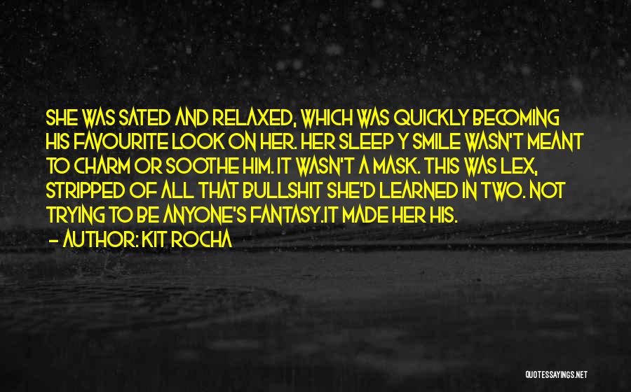 Kit Rocha Quotes: She Was Sated And Relaxed, Which Was Quickly Becoming His Favourite Look On Her. Her Sleep Y Smile Wasn't Meant