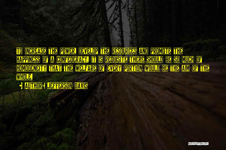 Jefferson Davis Quotes: To Increase The Power, Develop The Resources And Promote The Happiness Of A Confederacy, It Is Requisite There Should Be
