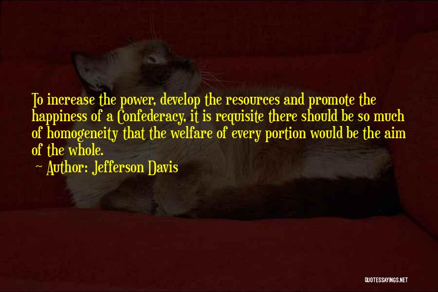 Jefferson Davis Quotes: To Increase The Power, Develop The Resources And Promote The Happiness Of A Confederacy, It Is Requisite There Should Be