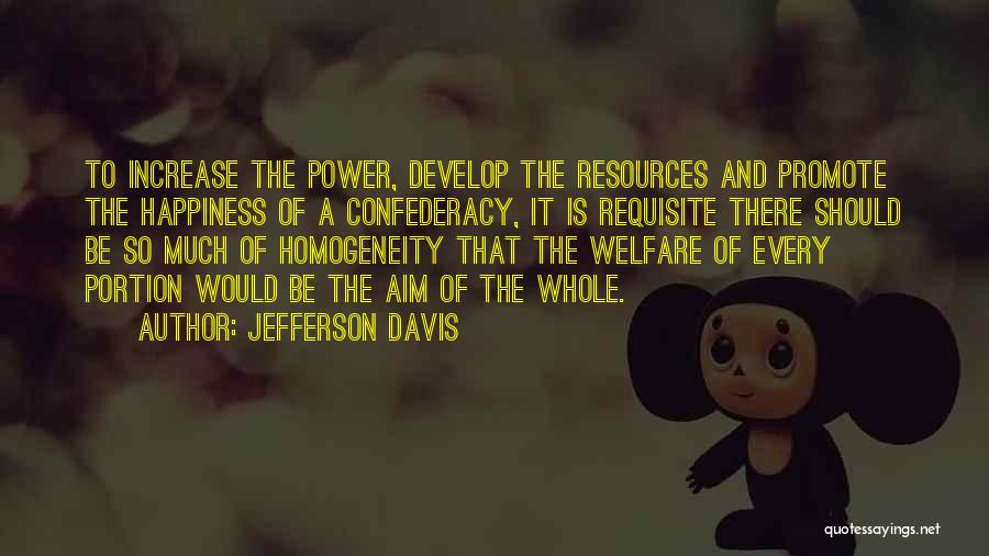 Jefferson Davis Quotes: To Increase The Power, Develop The Resources And Promote The Happiness Of A Confederacy, It Is Requisite There Should Be