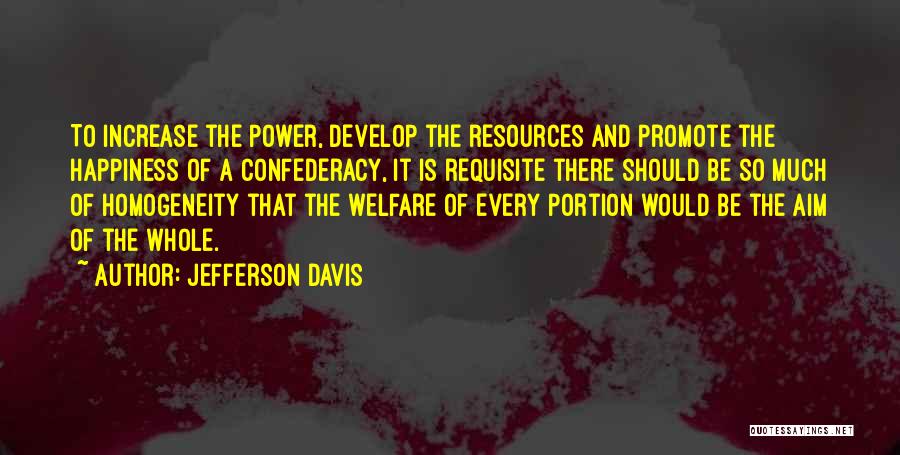 Jefferson Davis Quotes: To Increase The Power, Develop The Resources And Promote The Happiness Of A Confederacy, It Is Requisite There Should Be