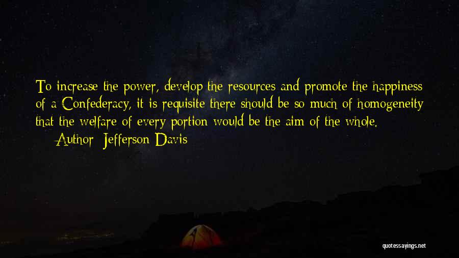 Jefferson Davis Quotes: To Increase The Power, Develop The Resources And Promote The Happiness Of A Confederacy, It Is Requisite There Should Be