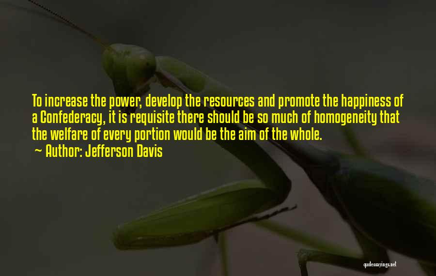 Jefferson Davis Quotes: To Increase The Power, Develop The Resources And Promote The Happiness Of A Confederacy, It Is Requisite There Should Be