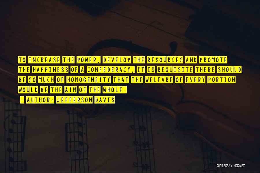 Jefferson Davis Quotes: To Increase The Power, Develop The Resources And Promote The Happiness Of A Confederacy, It Is Requisite There Should Be