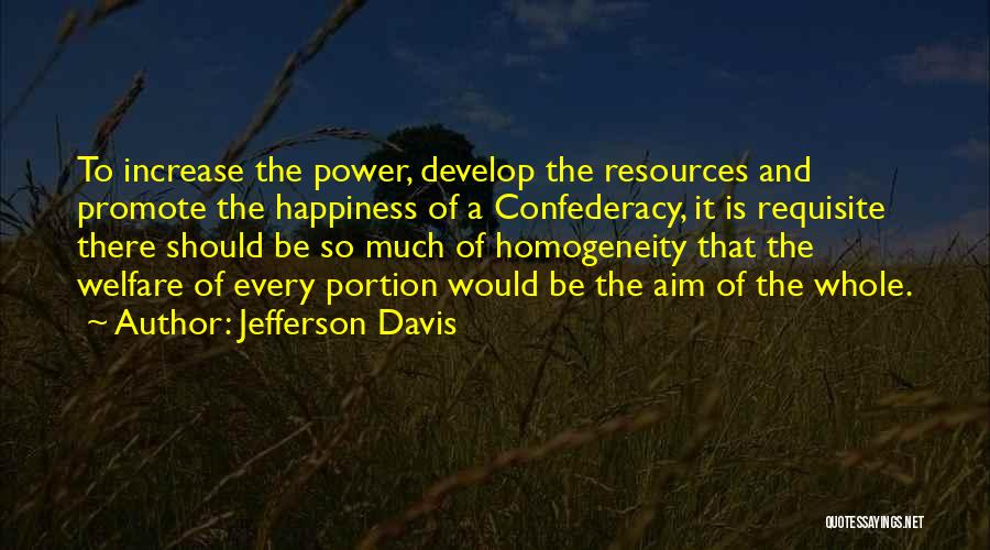 Jefferson Davis Quotes: To Increase The Power, Develop The Resources And Promote The Happiness Of A Confederacy, It Is Requisite There Should Be