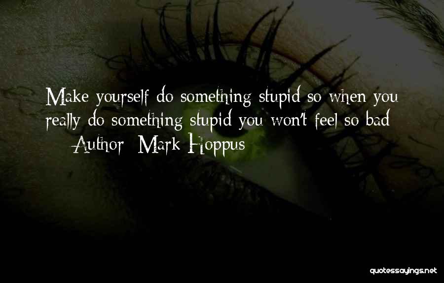 Mark Hoppus Quotes: Make Yourself Do Something Stupid So When You Really Do Something Stupid You Won't Feel So Bad