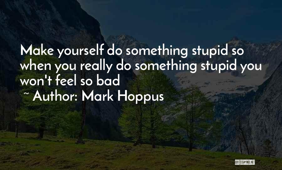 Mark Hoppus Quotes: Make Yourself Do Something Stupid So When You Really Do Something Stupid You Won't Feel So Bad