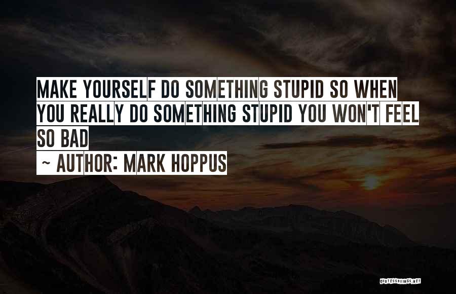 Mark Hoppus Quotes: Make Yourself Do Something Stupid So When You Really Do Something Stupid You Won't Feel So Bad