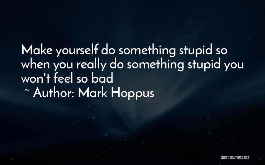 Mark Hoppus Quotes: Make Yourself Do Something Stupid So When You Really Do Something Stupid You Won't Feel So Bad