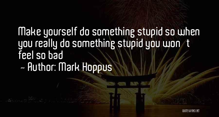 Mark Hoppus Quotes: Make Yourself Do Something Stupid So When You Really Do Something Stupid You Won't Feel So Bad