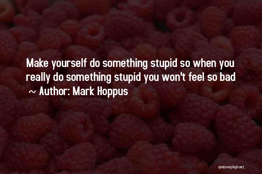 Mark Hoppus Quotes: Make Yourself Do Something Stupid So When You Really Do Something Stupid You Won't Feel So Bad