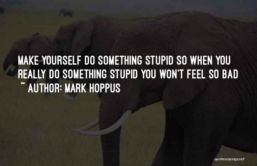 Mark Hoppus Quotes: Make Yourself Do Something Stupid So When You Really Do Something Stupid You Won't Feel So Bad