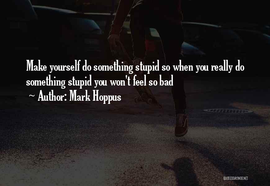 Mark Hoppus Quotes: Make Yourself Do Something Stupid So When You Really Do Something Stupid You Won't Feel So Bad