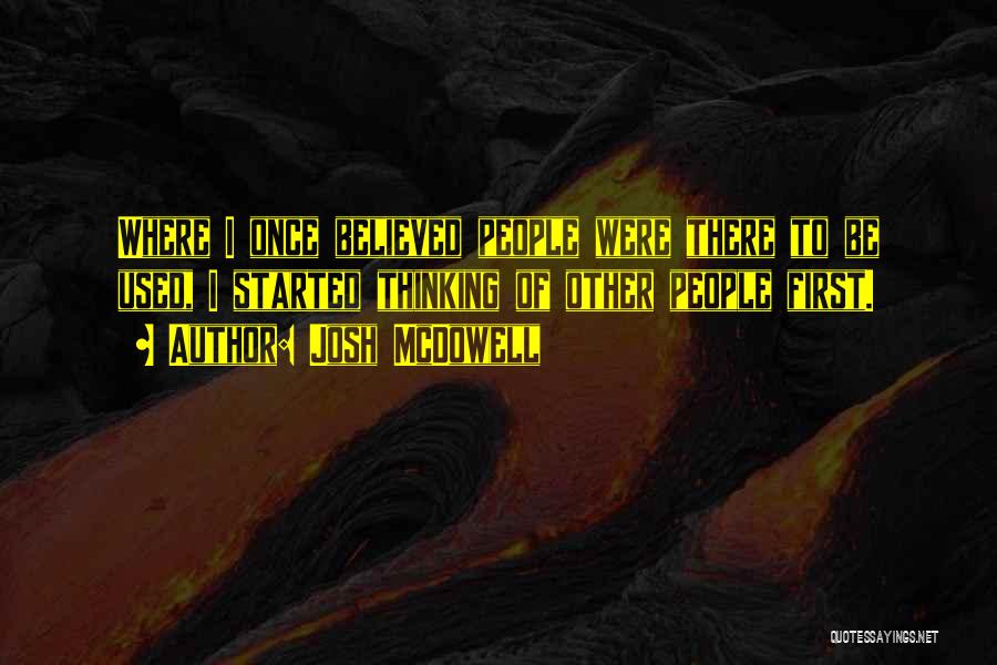 Josh McDowell Quotes: Where I Once Believed People Were There To Be Used, I Started Thinking Of Other People First.