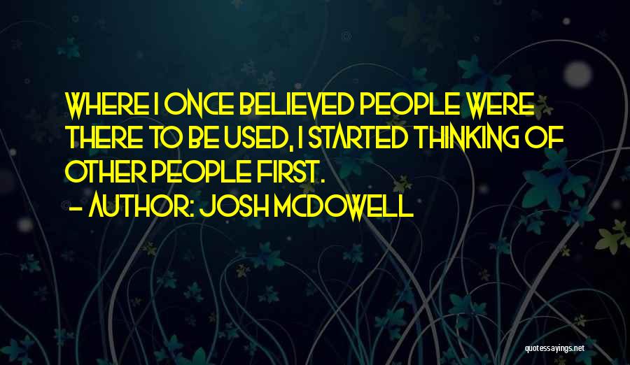 Josh McDowell Quotes: Where I Once Believed People Were There To Be Used, I Started Thinking Of Other People First.