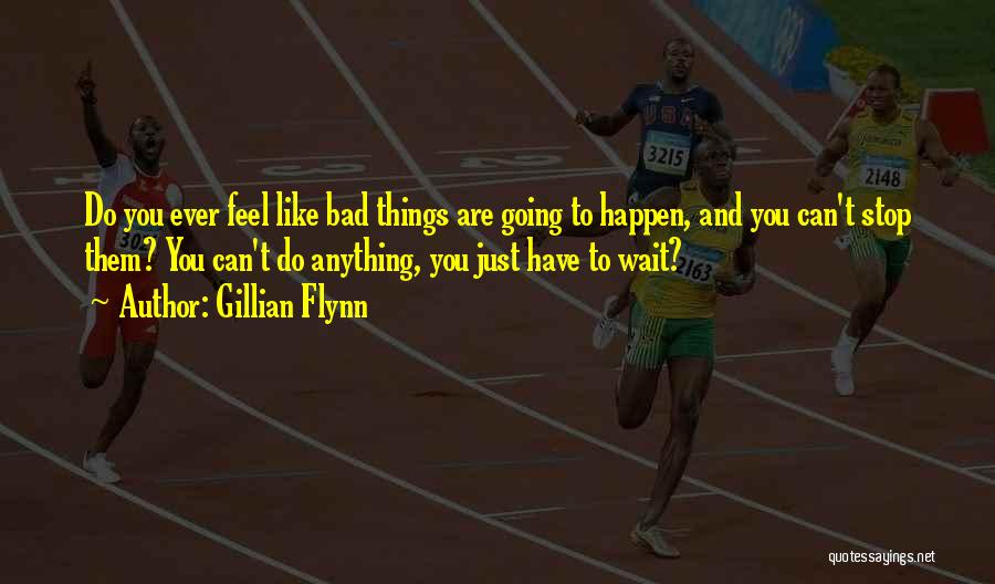 Gillian Flynn Quotes: Do You Ever Feel Like Bad Things Are Going To Happen, And You Can't Stop Them? You Can't Do Anything,