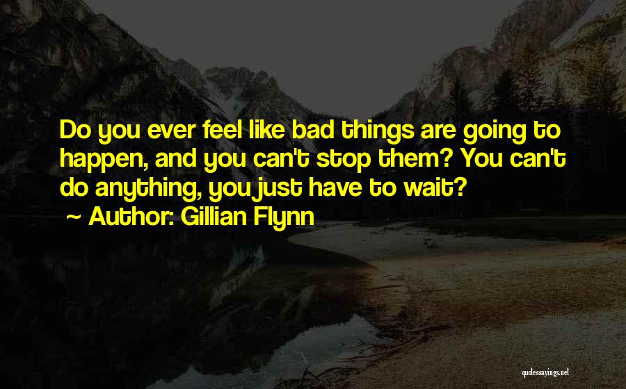 Gillian Flynn Quotes: Do You Ever Feel Like Bad Things Are Going To Happen, And You Can't Stop Them? You Can't Do Anything,