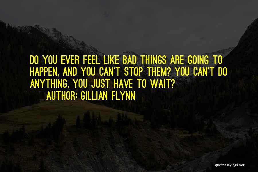 Gillian Flynn Quotes: Do You Ever Feel Like Bad Things Are Going To Happen, And You Can't Stop Them? You Can't Do Anything,
