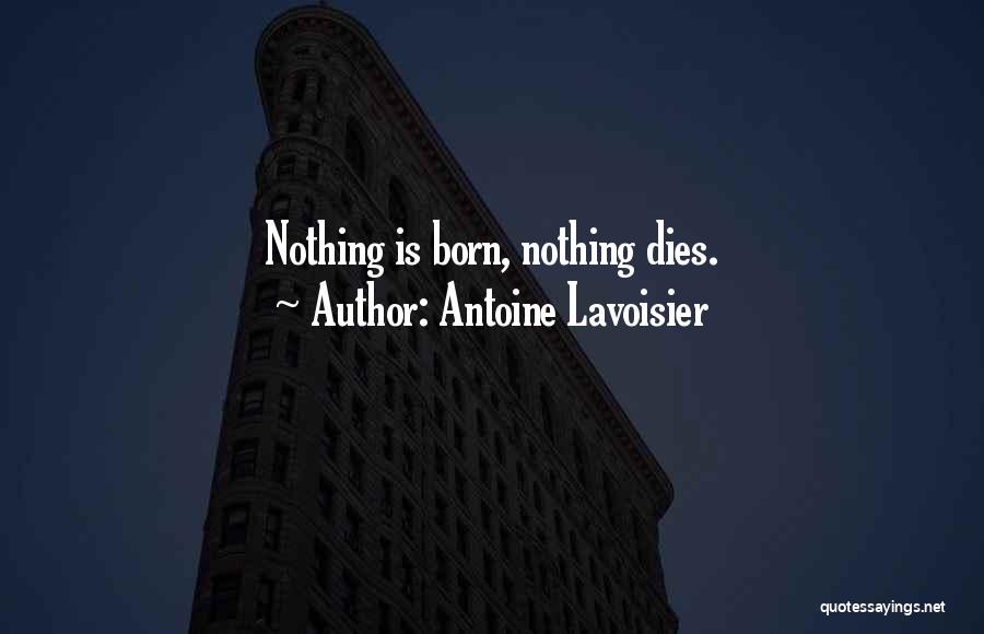 Antoine Lavoisier Quotes: Nothing Is Born, Nothing Dies.