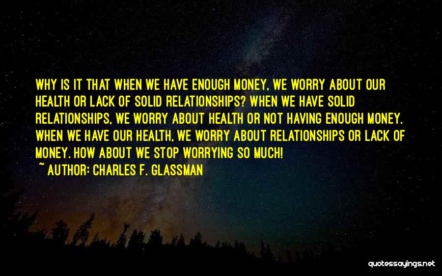 Charles F. Glassman Quotes: Why Is It That When We Have Enough Money, We Worry About Our Health Or Lack Of Solid Relationships? When