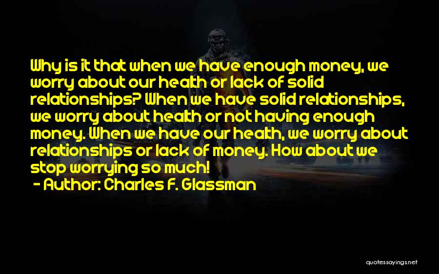 Charles F. Glassman Quotes: Why Is It That When We Have Enough Money, We Worry About Our Health Or Lack Of Solid Relationships? When