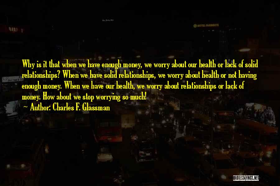 Charles F. Glassman Quotes: Why Is It That When We Have Enough Money, We Worry About Our Health Or Lack Of Solid Relationships? When