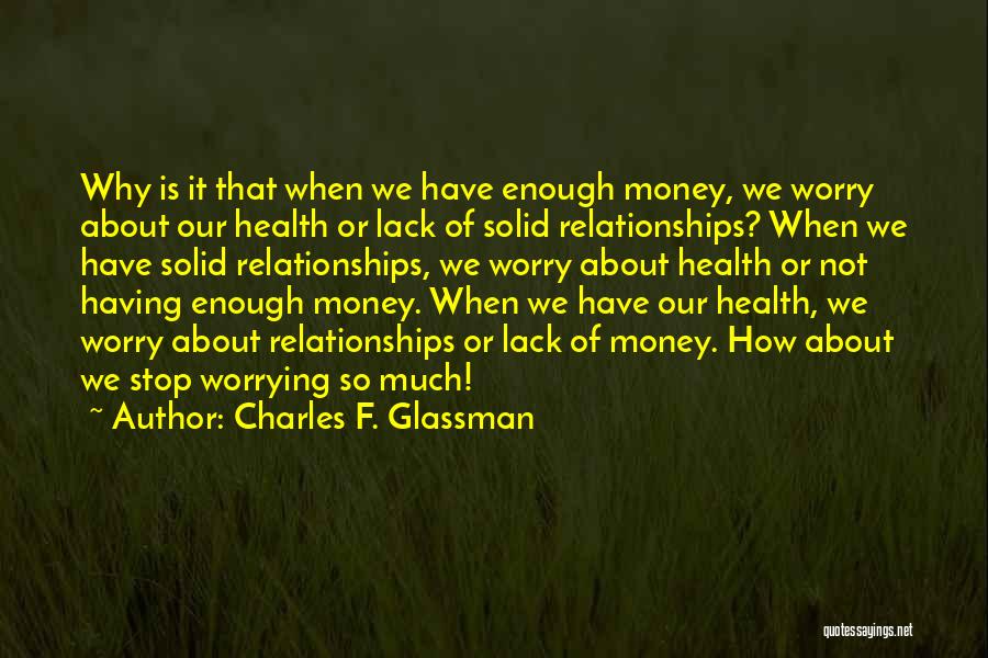 Charles F. Glassman Quotes: Why Is It That When We Have Enough Money, We Worry About Our Health Or Lack Of Solid Relationships? When