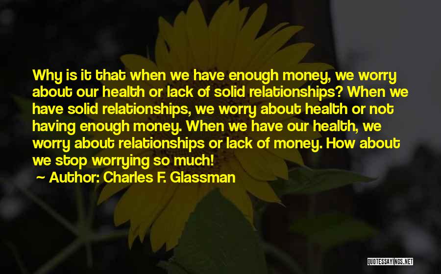 Charles F. Glassman Quotes: Why Is It That When We Have Enough Money, We Worry About Our Health Or Lack Of Solid Relationships? When
