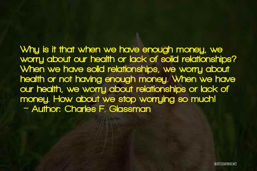 Charles F. Glassman Quotes: Why Is It That When We Have Enough Money, We Worry About Our Health Or Lack Of Solid Relationships? When
