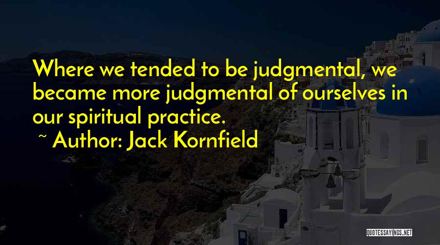 Jack Kornfield Quotes: Where We Tended To Be Judgmental, We Became More Judgmental Of Ourselves In Our Spiritual Practice.