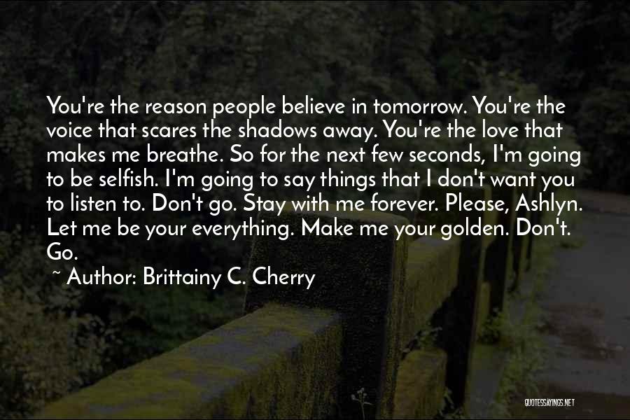 Brittainy C. Cherry Quotes: You're The Reason People Believe In Tomorrow. You're The Voice That Scares The Shadows Away. You're The Love That Makes