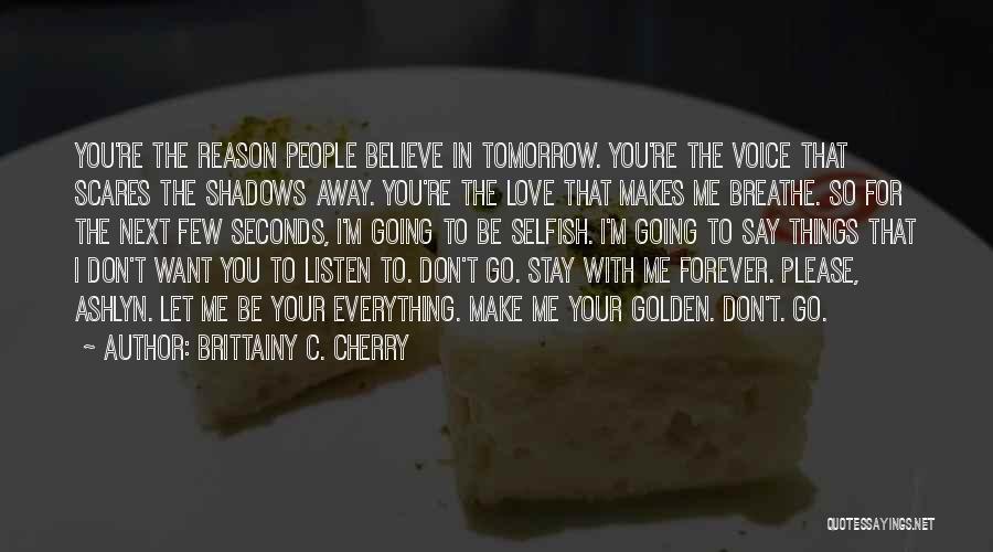 Brittainy C. Cherry Quotes: You're The Reason People Believe In Tomorrow. You're The Voice That Scares The Shadows Away. You're The Love That Makes