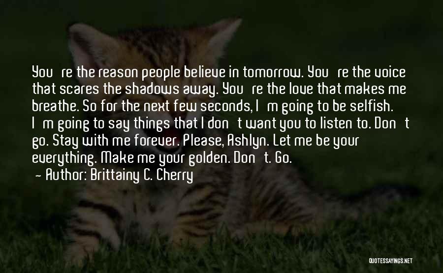 Brittainy C. Cherry Quotes: You're The Reason People Believe In Tomorrow. You're The Voice That Scares The Shadows Away. You're The Love That Makes