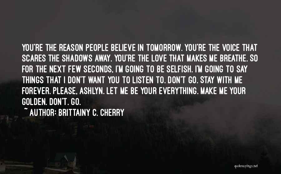 Brittainy C. Cherry Quotes: You're The Reason People Believe In Tomorrow. You're The Voice That Scares The Shadows Away. You're The Love That Makes